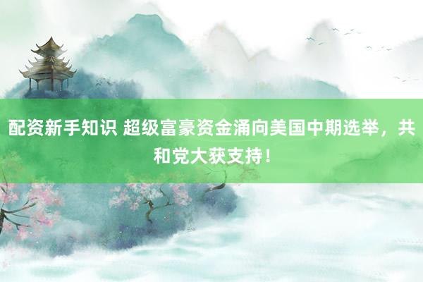 配资新手知识 超级富豪资金涌向美国中期选举，共和党大获支持！