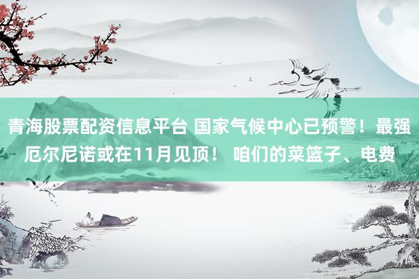 青海股票配资信息平台 国家气候中心已预警！最强厄尔尼诺或在11月见顶！ 咱们的菜篮子、电费