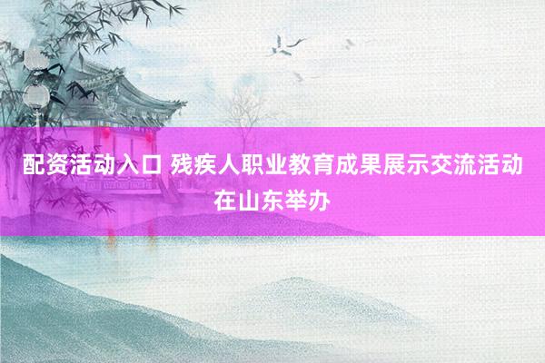 配资活动入口 残疾人职业教育成果展示交流活动在山东举办