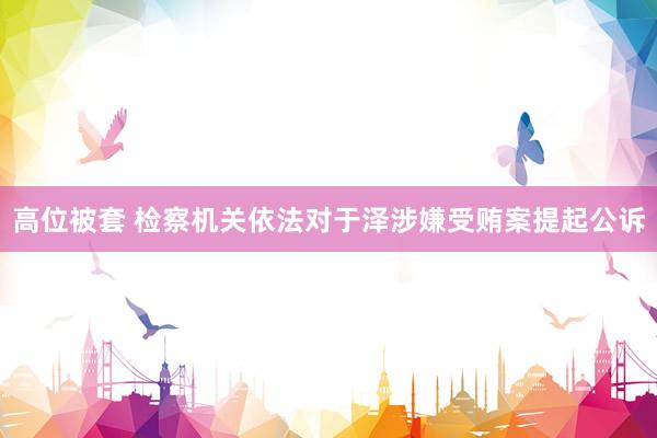 高位被套 检察机关依法对于泽涉嫌受贿案提起公诉