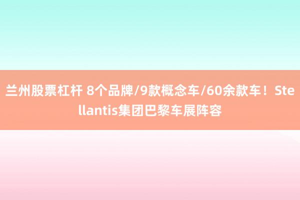 兰州股票杠杆 8个品牌/9款概念车/60余款车！Stellantis集团巴黎车展阵容