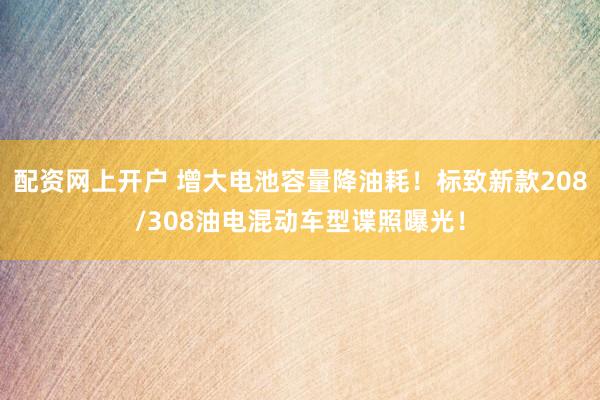 配资网上开户 增大电池容量降油耗！标致新款208/308油电混动车型谍照曝光！