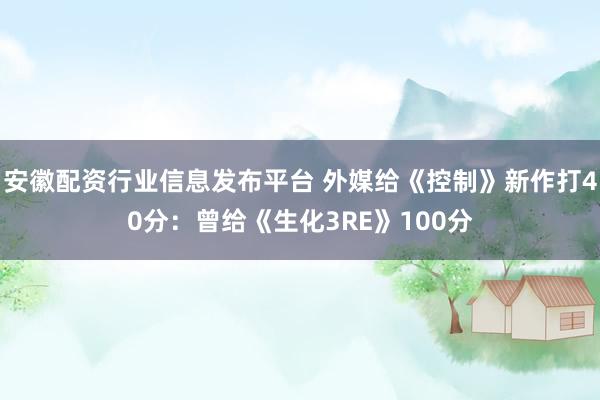 安徽配资行业信息发布平台 外媒给《控制》新作打40分：曾给《生化3RE》100分