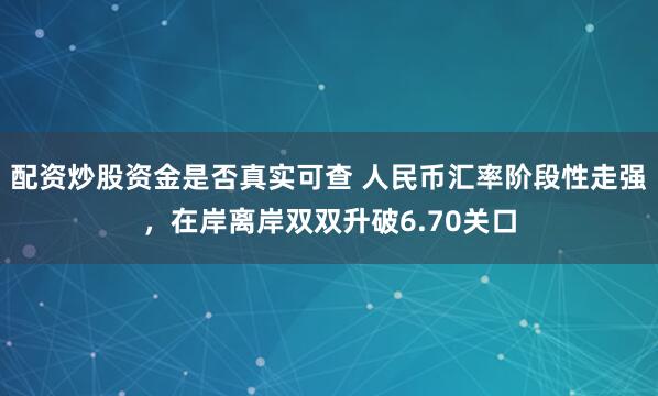 配资炒股资金是否真实可查 人民币汇率阶段性走强，在岸离岸双双升破6.70关口