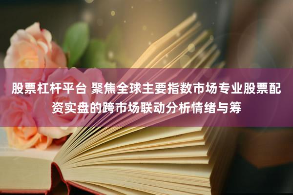 股票杠杆平台 聚焦全球主要指数市场专业股票配资实盘的跨市场联动分析情绪与筹