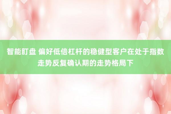 智能盯盘 偏好低倍杠杆的稳健型客户在处于指数走势反复确认期的走势格局下