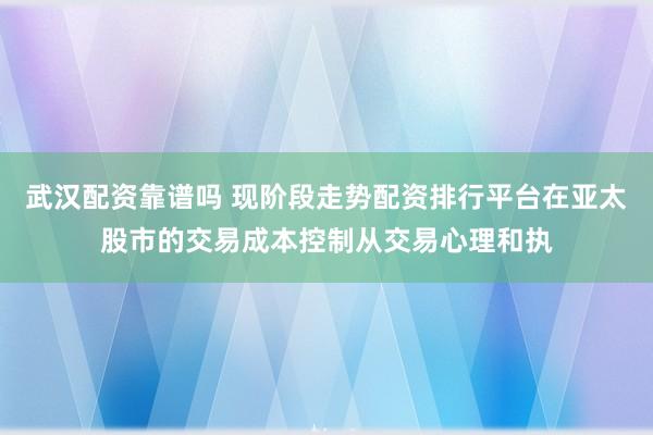 武汉配资靠谱吗 现阶段走势配资排行平台在亚太股市的交易成本控制从交易心理和执