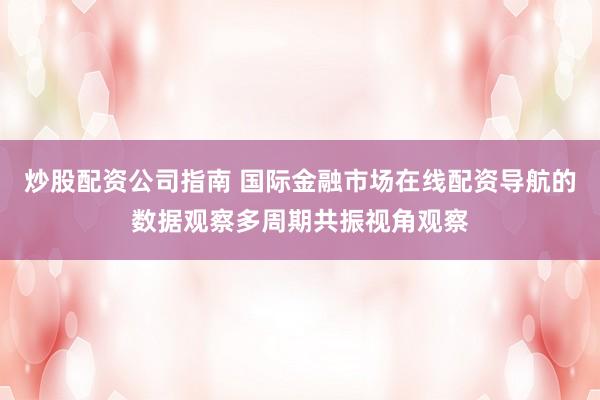 炒股配资公司指南 国际金融市场在线配资导航的数据观察多周期共振视角观察