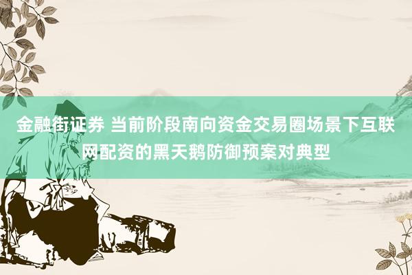 金融街证券 当前阶段南向资金交易圈场景下互联网配资的黑天鹅防御预案对典型