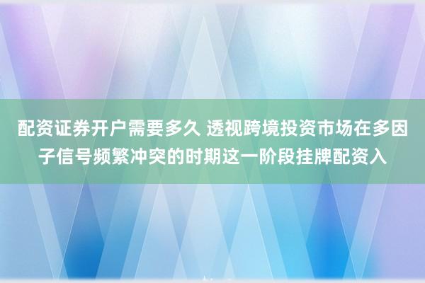配资证券开户需要多久 透视跨境投资市场在多因子信号频繁冲突的时期这一阶段挂牌配资入