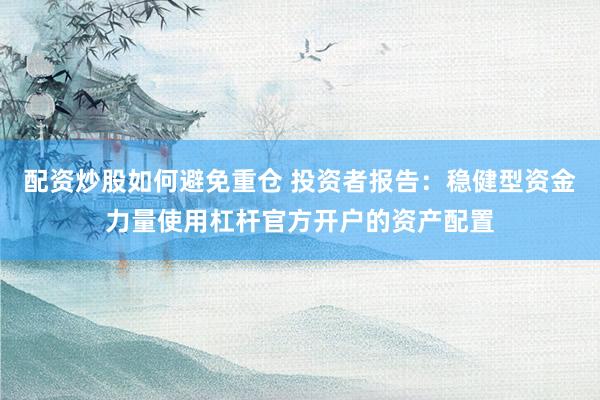 配资炒股如何避免重仓 投资者报告：稳健型资金力量使用杠杆官方开户的资产配置