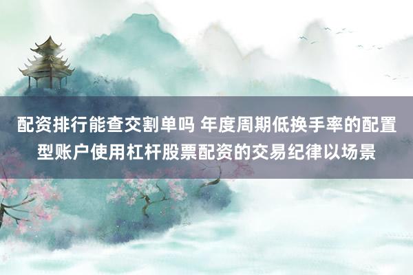 配资排行能查交割单吗 年度周期低换手率的配置型账户使用杠杆股票配资的交易纪律以场景