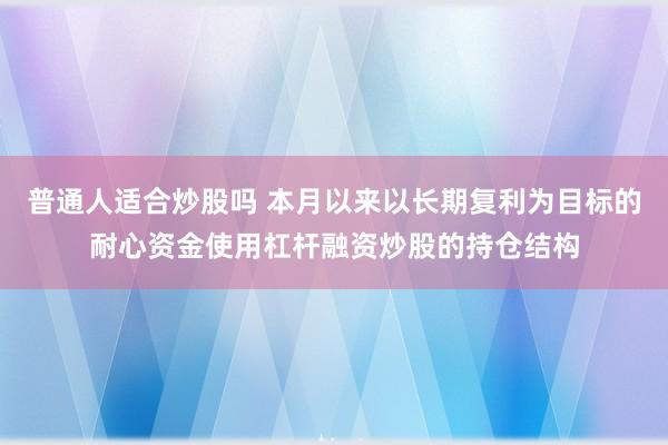 普通人适合炒股吗 本月以来以长期复利为目标的耐心资金使用杠杆融资炒股的持仓结构