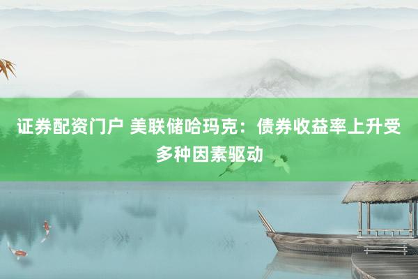 证券配资门户 美联储哈玛克：债券收益率上升受多种因素驱动