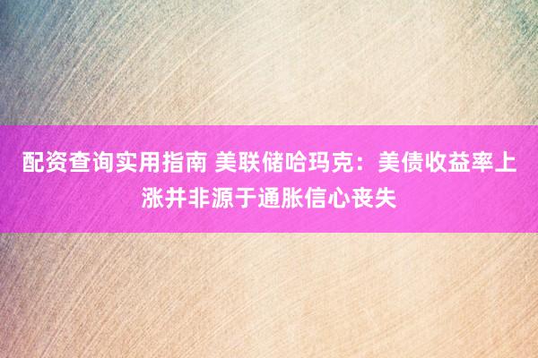 配资查询实用指南 美联储哈玛克：美债收益率上涨并非源于通胀信心丧失
