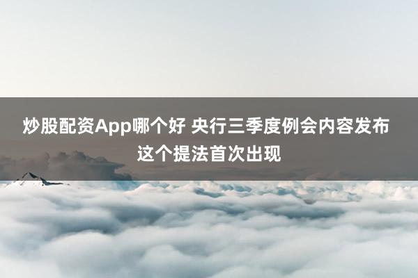 炒股配资App哪个好 央行三季度例会内容发布 这个提法首次出现