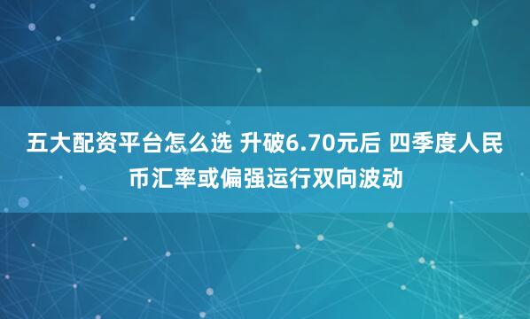 五大配资平台怎么选 升破6.70元后 四季度人民币汇率或偏强运行双向波动