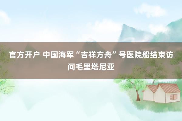 官方开户 中国海军“吉祥方舟”号医院船结束访问毛里塔尼亚