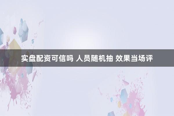实盘配资可信吗 人员随机抽 效果当场评