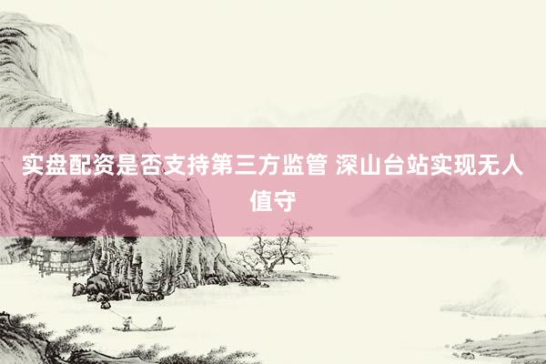 实盘配资是否支持第三方监管 深山台站实现无人值守