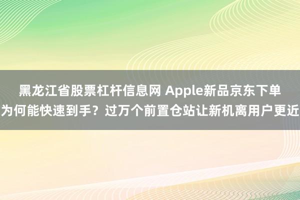 黑龙江省股票杠杆信息网 Apple新品京东下单为何能快速到手?过万个前置仓站让新机离用户更近