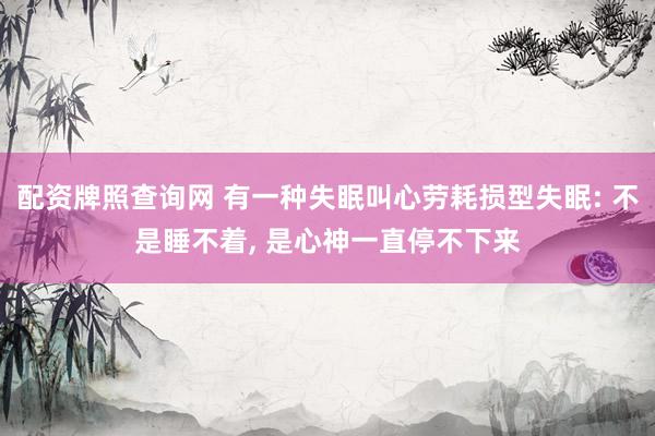 配资牌照查询网 有一种失眠叫心劳耗损型失眠: 不是睡不着, 是心神一直停不下来