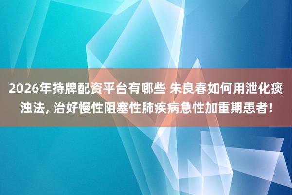2026年持牌配资平台有哪些 朱良春如何用泄化痰浊法, 治好慢性阻塞性肺疾病急性加重期患者!