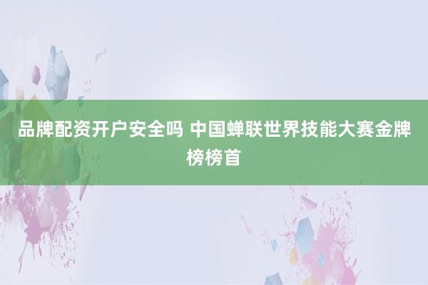 品牌配资开户安全吗 中国蝉联世界技能大赛金牌榜榜首