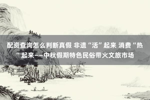 配资查询怎么判断真假 非遗“活”起来 消费“热”起来——中秋假期特色民俗带火文旅市场