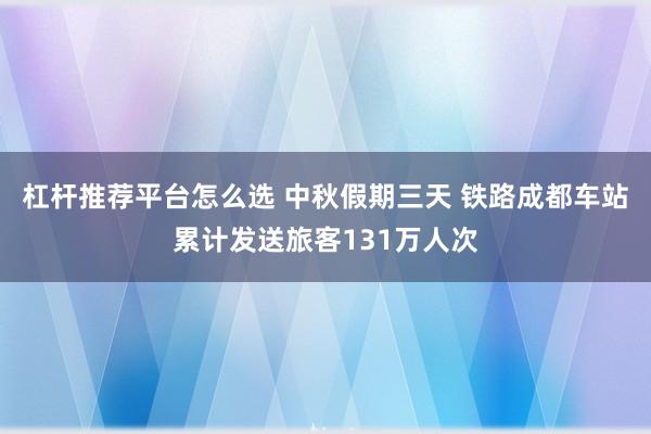 杠杆推荐平台怎么选 中秋假期三天 铁路成都车站累计发送旅客131万人次