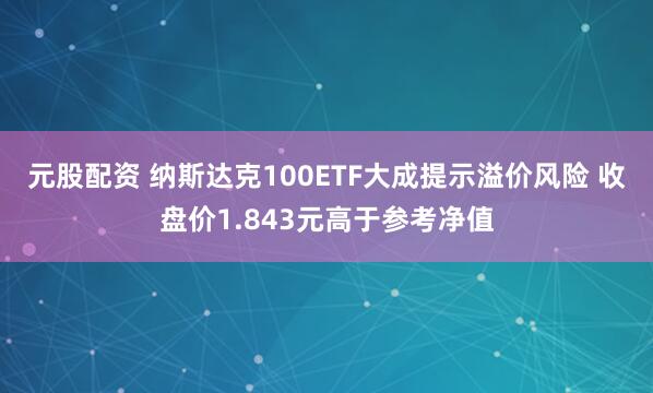 元股配资 纳斯达克100ETF大成提示溢价风险 收盘价1.843元高于参考净值