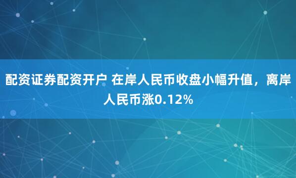 配资证券配资开户 在岸人民币收盘小幅升值,离岸人民币涨0.12%