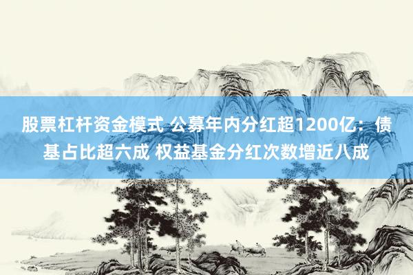 股票杠杆资金模式 公募年内分红超1200亿:债基占比超六成 权益基金分红次数增近八成