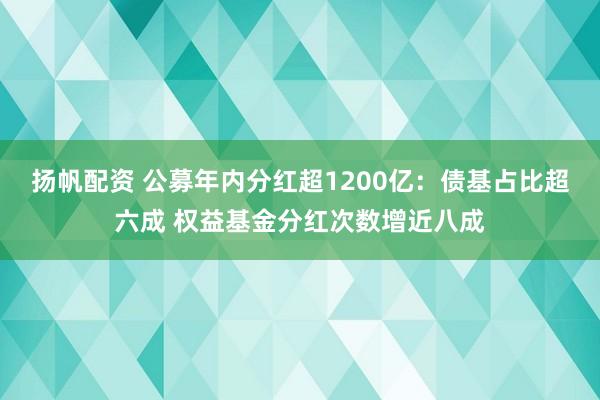 扬帆配资 公募年内分红超1200亿:债基占比超六成 权益基金分红次数增近八成