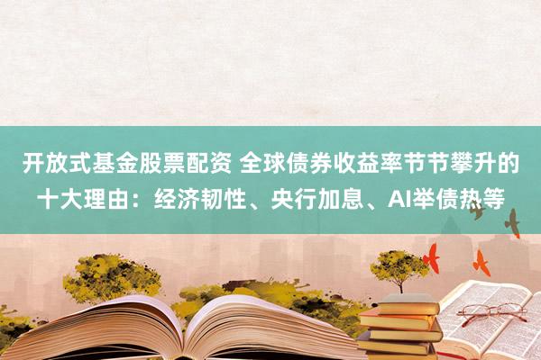 开放式基金股票配资 全球债券收益率节节攀升的十大理由：经济韧性、央行加息、AI举债热等