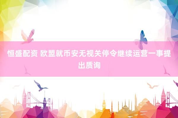 恒盛配资 欧盟就币安无视关停令继续运营一事提出质询