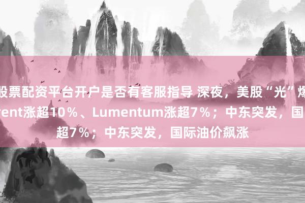 股票配资平台开户是否有客服指导 深夜，美股“光”爆发，Coherent涨超10％、Lumentum涨超7％；中东突发，国际油价飙涨