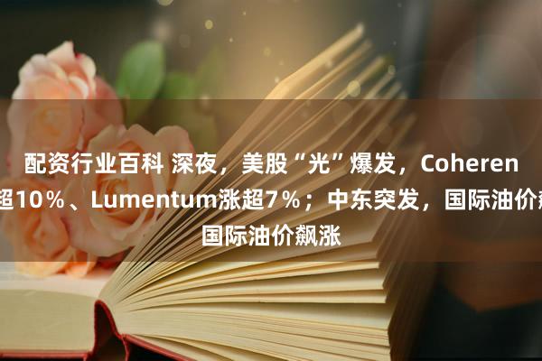 配资行业百科 深夜，美股“光”爆发，Coherent涨超10％、Lumentum涨超7％；中东突发，国际油价飙涨