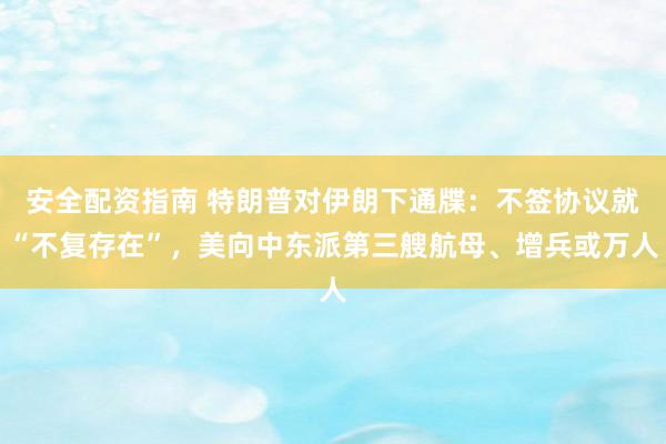安全配资指南 特朗普对伊朗下通牒：不签协议就“不复存在”，美向中东派第三艘航母、增兵或万人