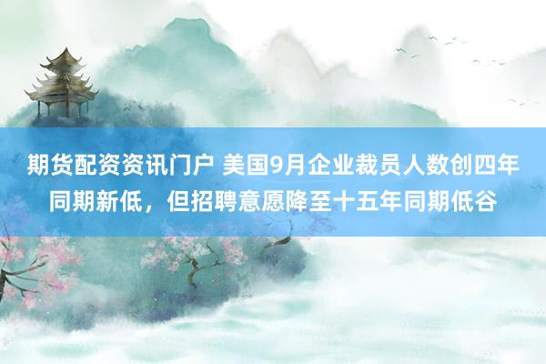 期货配资资讯门户 美国9月企业裁员人数创四年同期新低，但招聘意愿降至十五年同期低谷