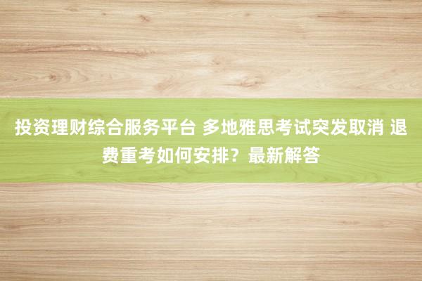 投资理财综合服务平台 多地雅思考试突发取消 退费重考如何安排？最新解答