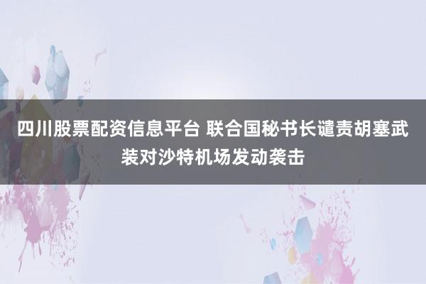 四川股票配资信息平台 联合国秘书长谴责胡塞武装对沙特机场发动袭击