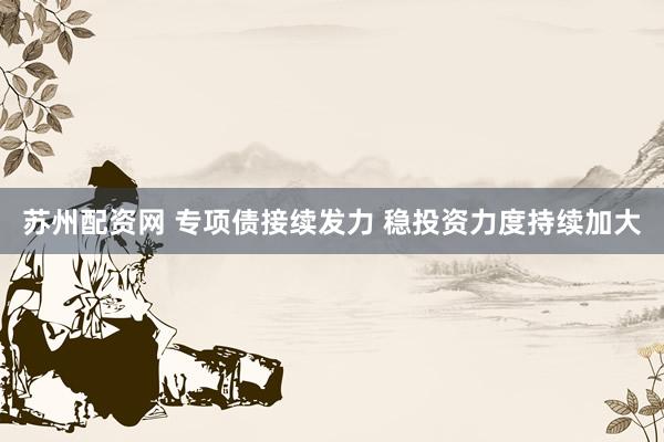 苏州配资网 专项债接续发力 稳投资力度持续加大