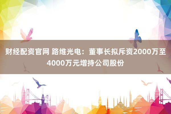 财经配资官网 路维光电：董事长拟斥资2000万至4000万元增持公司股份