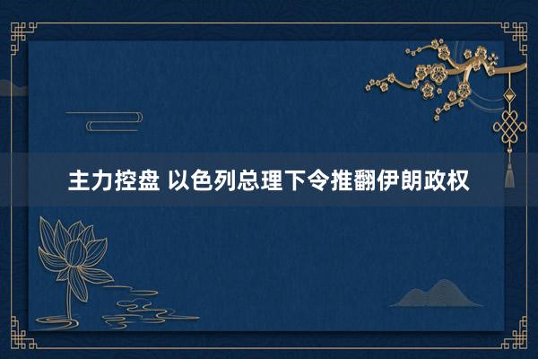 主力控盘 以色列总理下令推翻伊朗政权