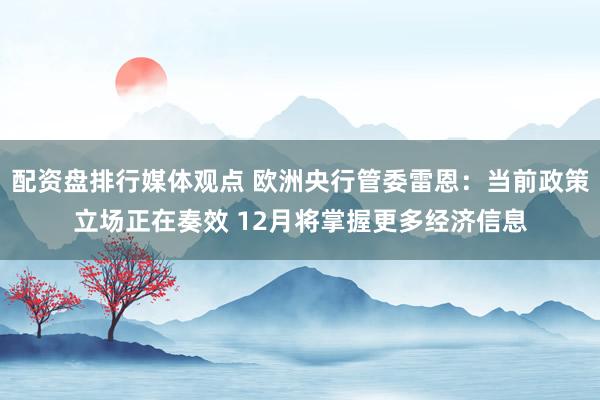 配资盘排行媒体观点 欧洲央行管委雷恩：当前政策立场正在奏效 12月将掌握更多经济信息
