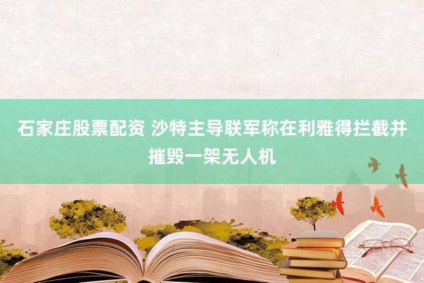 石家庄股票配资 沙特主导联军称在利雅得拦截并摧毁一架无人机