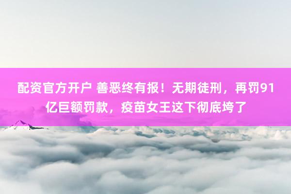 配资官方开户 善恶终有报！无期徒刑，再罚91亿巨额罚款，疫苗女王这下彻底垮了