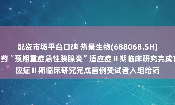 配资市场平台口碑 热景生物(688068.SH)子公司SGC001创新药“预期重症急性胰腺炎”适应症Ⅱ期临床研究完成首例受试者入组给药