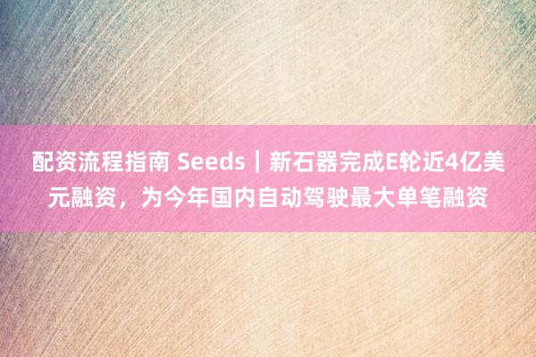 配资流程指南 Seeds｜新石器完成E轮近4亿美元融资，为今年国内自动驾驶最大单笔融资